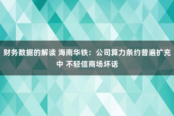 财务数据的解读 海南华铁：公司算力条约普遍扩充中 不轻信商场坏话