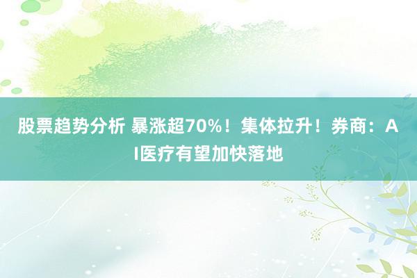 股票趋势分析 暴涨超70%！集体拉升！券商：AI医疗有望加快落地