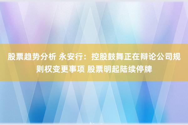 股票趋势分析 永安行：控股鼓舞正在辩论公司规则权变更事项 股票明起陆续停牌