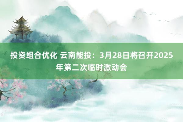 投资组合优化 云南能投：3月28日将召开2025年第二次临时激动会