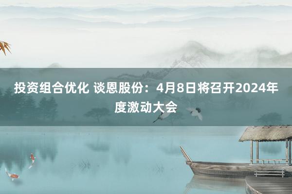 投资组合优化 谈恩股份：4月8日将召开2024年度激动大会