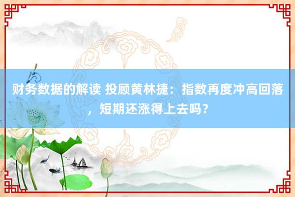 财务数据的解读 投顾黄林捷：指数再度冲高回落，短期还涨得上去吗？