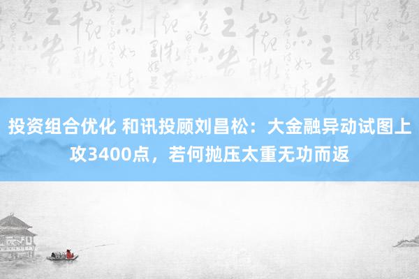 投资组合优化 和讯投顾刘昌松：大金融异动试图上攻3400点，若何抛压太重无功而返