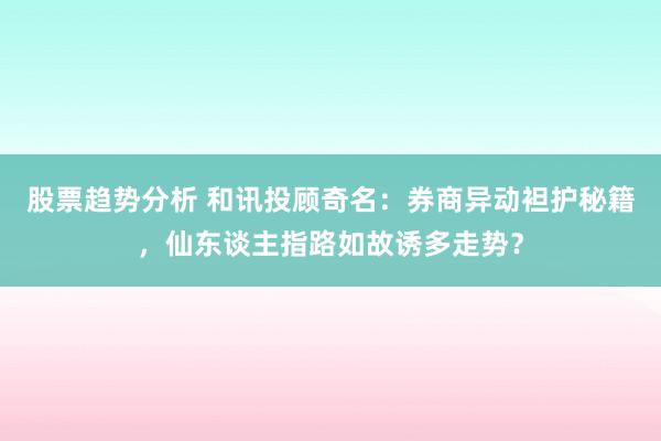 股票趋势分析 和讯投顾奇名：券商异动袒护秘籍，仙东谈主指路如故诱多走势？