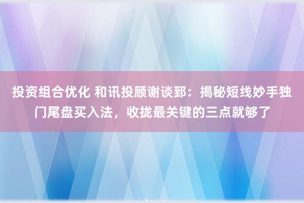 投资组合优化 和讯投顾谢谈郅：揭秘短线妙手独门尾盘买入法，收拢最关键的三点就够了