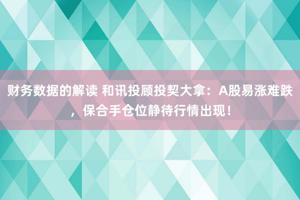 财务数据的解读 和讯投顾投契大拿：A股易涨难跌，保合手仓位静待行情出现！