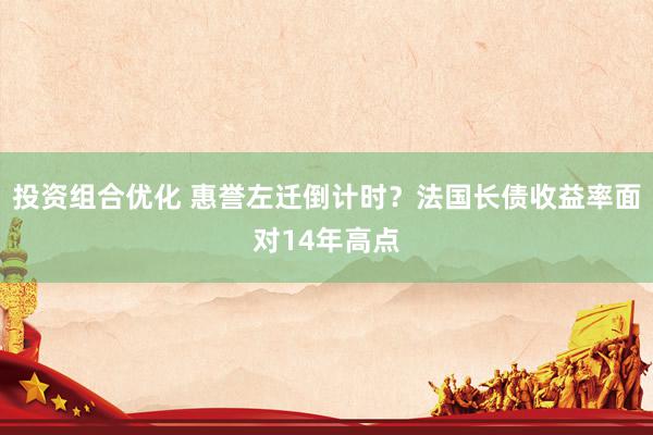 投资组合优化 惠誉左迁倒计时？法国长债收益率面对14年高点