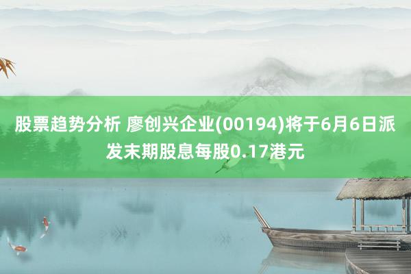 股票趋势分析 廖创兴企业(00194)将于6月6日派发末期股息每股0.17港元