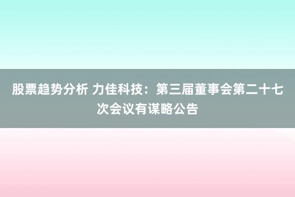 股票趋势分析 力佳科技：第三届董事会第二十七次会议有谋略公告