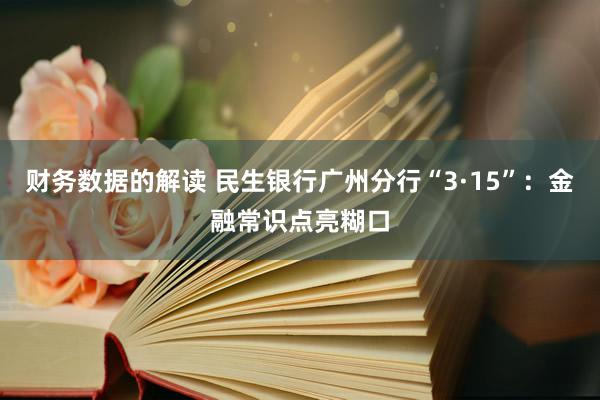 财务数据的解读 民生银行广州分行“3·15”：金融常识点亮糊口