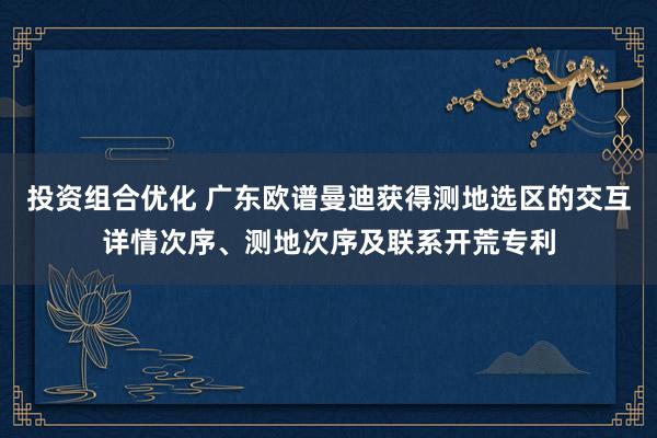 投资组合优化 广东欧谱曼迪获得测地选区的交互详情次序、测地次序及联系开荒专利