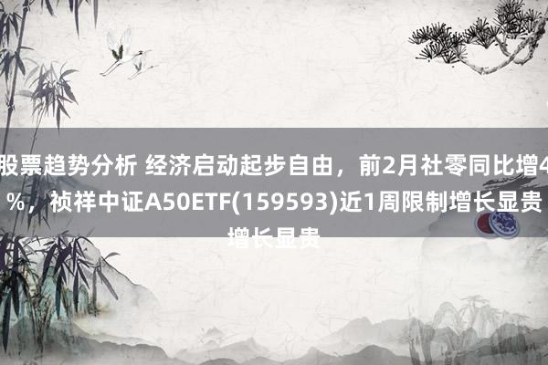 股票趋势分析 经济启动起步自由，前2月社零同比增4%，祯祥中证A50ETF(159593)近1周限制增长显贵