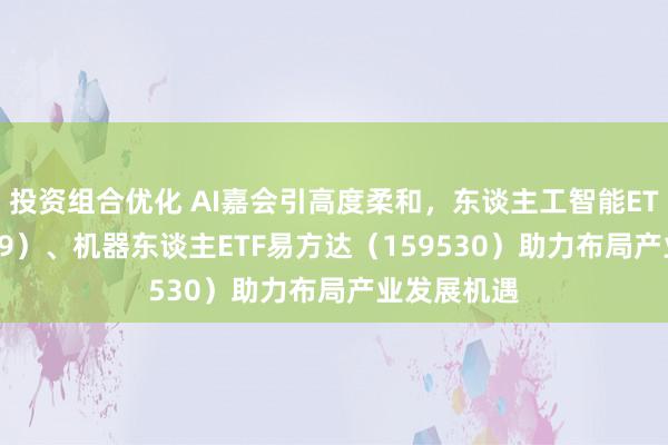 投资组合优化 AI嘉会引高度柔和，东谈主工智能ETF（159819）、机器东谈主ETF易方达（159530）助力布局产业发展机遇