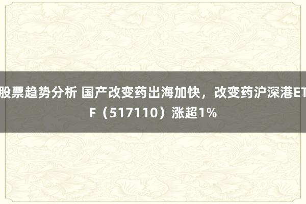 股票趋势分析 国产改变药出海加快，改变药沪深港ETF（517110）涨超1%