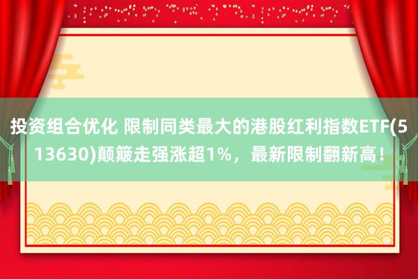 投资组合优化 限制同类最大的港股红利指数ETF(513630)颠簸走强涨超1%，最新限制翻新高！