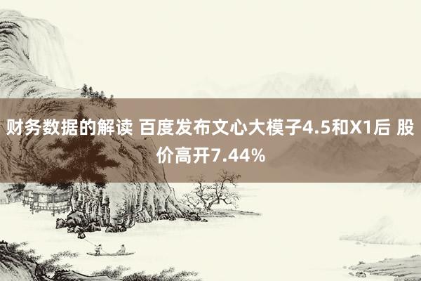 财务数据的解读 百度发布文心大模子4.5和X1后 股价高开7.44%