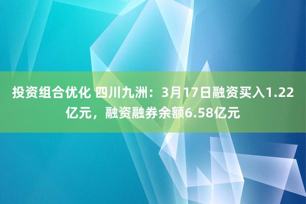 投资组合优化 四川九洲：3月17日融资买入1.22亿元，融资融券余额6.58亿元