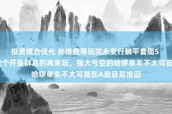 投资组合优化 孙继胜等玩完永安行躺平套现5 亿：我方玩完找个开曼群岛的再来玩，强大亏空的哈啰单车不太