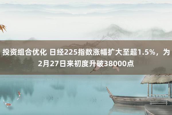 投资组合优化 日经225指数涨幅扩大至超1.5%，为2月27日来初度升破38000点