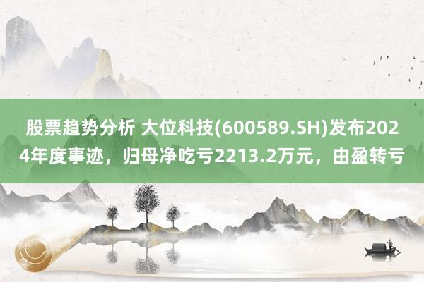 股票趋势分析 大位科技(600589.SH)发布2024年度事迹，归母净吃亏2213.2万元，由盈转亏