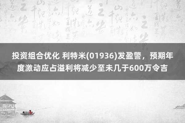 投资组合优化 利特米(01936)发盈警，预期年度激动应占溢利将减少至未几于600万令吉