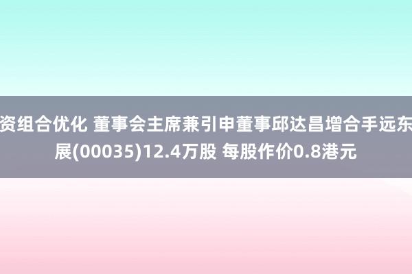 投资组合优化 董事会主席兼引申董事邱达昌增合手远东发展(00035)12.4万股 每股作价0.8港元