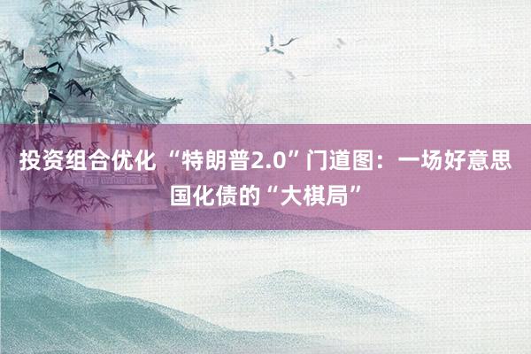 投资组合优化 “特朗普2.0”门道图：一场好意思国化债的“大棋局”