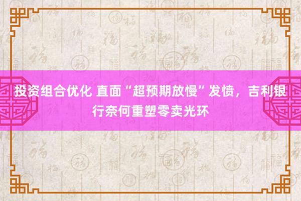 投资组合优化 直面“超预期放慢”发愤，吉利银行奈何重塑零卖光环