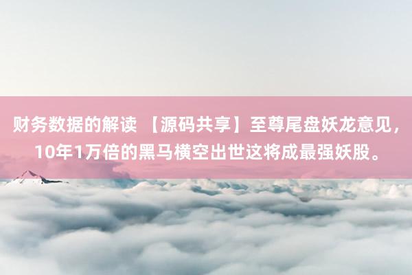 财务数据的解读 【源码共享】至尊尾盘妖龙意见，10年1万倍的黑马横空出世这将成最强妖股。